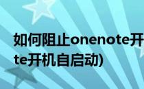 如何阻止onenote开机启动(如何关闭onenote开机自启动)