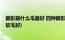 眼影刷什么毛最好 四种眼影刷刷毛推荐(眼影刷硬毛好还是软毛好)