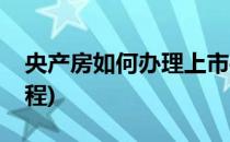 央产房如何办理上市手续(央产房上市交易流程)