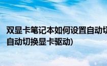 双显卡笔记本如何设置自动切换显卡(双显卡笔记本如何设置自动切换显卡驱动)