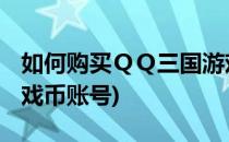 如何购买ＱＱ三国游戏币(如何购买qq三国游戏币账号)