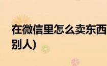 在微信里怎么卖东西(在微信里怎么卖东西给别人)