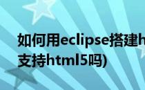 如何用eclipse搭建html5开发环境(eclipse支持html5吗)