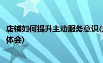 店铺如何提升主动服务意识(店铺如何提升主动服务意识心得体会)