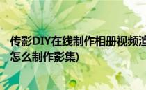 传影DIY在线制作相册视频渲染需要等待怎么办(视频和相册怎么制作影集)