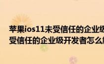 苹果ios11未受信任的企业级开发者怎么解决(iPhone11未受信任的企业级开发者怎么解决)