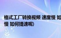 格式工厂转换视频 速度慢 如何提速(格式工厂转换视频 速度慢 如何提速呢)