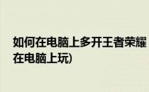 如何在电脑上多开王者荣耀 怎么玩王者荣耀(王者荣耀怎样在电脑上玩)