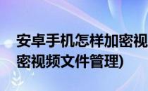 安卓手机怎样加密视频文件(安卓手机怎样加密视频文件管理)