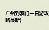 广州到澳门一日游攻略(广州到澳门一日游攻略最新)