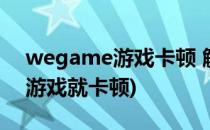 wegame游戏卡顿 解决方法(wegame用了游戏就卡顿)