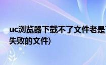 uc浏览器下载不了文件老是下载失败怎么办(uc浏览器下载失败的文件)