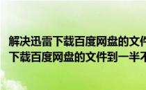 解决迅雷下载百度网盘的文件到一半不能继续下载(解决迅雷下载百度网盘的文件到一半不能继续下载吗)