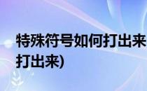 特殊符号如何打出来(稀有漂亮特殊符号如何打出来)