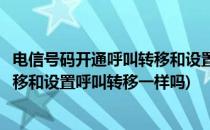 电信号码开通呼叫转移和设置呼叫转移(电信号码开通呼叫转移和设置呼叫转移一样吗)