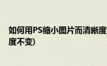 如何用PS缩小图片而清晰度不变(如何用ps缩小图片而清晰度不变)