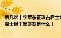 第几次十字军东征攻占君士坦丁堡（第几次十字军东征攻占君士坦丁堡答案是什么）