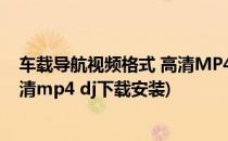 车载导航视频格式 高清MP4 DJ下载(车载导航视频格式 高清mp4 dj下载安装)