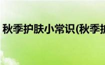 秋季护肤小常识(秋季护肤小常识发朋友圈用)