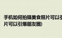 手机如何拍摄美食照片可以引爆朋友圈(手机如何拍摄美食照片可以引爆朋友圈)