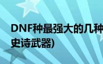 DNF种最强大的几种史诗武器(地下城最牛的史诗武器)