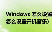 Windows 怎么设置开机音乐(Windows10怎么设置开机音乐)