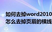 如何去掉word2010页眉的横线(word2013怎么去掉页眉的横线)