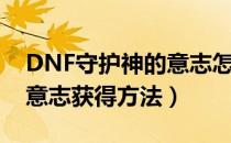 DNF守护神的意志怎么获得（DNF守护神的意志获得方法）