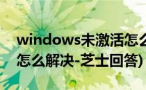 windows未激活怎么解决(windows未激活怎么解决-芝士回答)