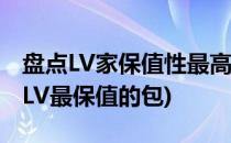 盘点LV家保值性最高最值得入手的五款包包(LV最保值的包)