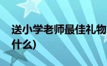 送小学老师最佳礼物(送小学老师最佳礼物是什么)