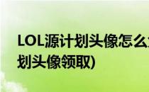 LOL源计划头像怎么免费领取(英雄联盟源计划头像领取)