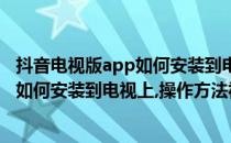 抖音电视版app如何安装到电视上操作方法(抖音电视版app如何安装到电视上,操作方法视频教程)