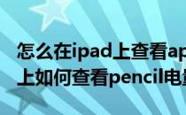 怎么在ipad上查看apple pencil的电量(ipad上如何查看pencil电量)