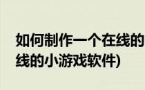 如何制作一个在线的小游戏(如何制作一个在线的小游戏软件)