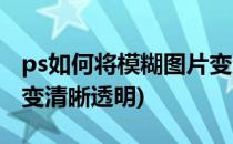 ps如何将模糊图片变清晰(ps如何将模糊图片变清晰透明)