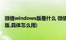 微信windows版是什么 微信电脑版怎么使用(啥叫微信电脑版,具体怎么用)