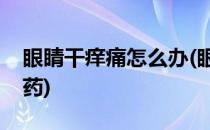 眼睛干痒痛怎么办(眼睛干痒痛怎么办吃什么药)