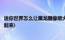 迷你世界怎么让黑龙雕像喷火(迷你世界怎么让黑龙雕像喷火起来)