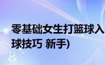 零基础女生打篮球入门技巧来看看(女生打篮球技巧 新手)