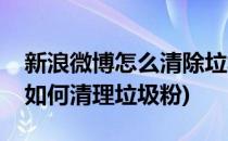 新浪微博怎么清除垃圾粉修正粉丝(新浪微博如何清理垃圾粉)