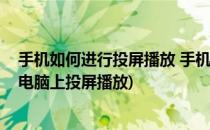 手机如何进行投屏播放 手机如何投屏到电脑(如何用手机在电脑上投屏播放)