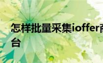 怎样批量采集ioffer商品发布刊登到ioffer平台