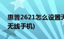 惠普2621怎么设置无线(惠普2621怎么设置无线手机)