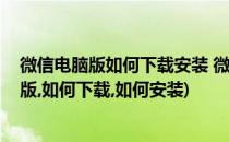 微信电脑版如何下载安装 微信电脑版怎么登录(微信有电脑版,如何下载,如何安装)