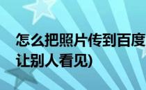 怎么把照片传到百度(怎么把照片传到百度上让别人看见)