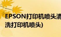 EPSON打印机喷头清洗的方法(epson怎么清洗打印机喷头)