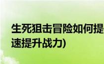 生死狙击冒险如何提升战力(生死狙击冒险快速提升战力)