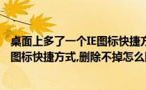 桌面上多了一个IE图标快捷方式删除不掉(桌面上多了一个ie图标快捷方式,删除不掉怎么回事)