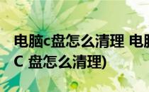 电脑c盘怎么清理 电脑c盘软件怎么搬家(电脑C 盘怎么清理)